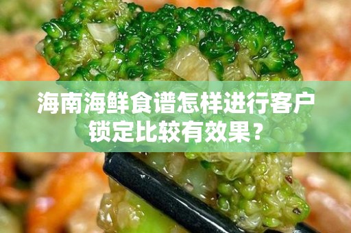 海南海鲜食谱怎样进行客户锁定比较有效果？