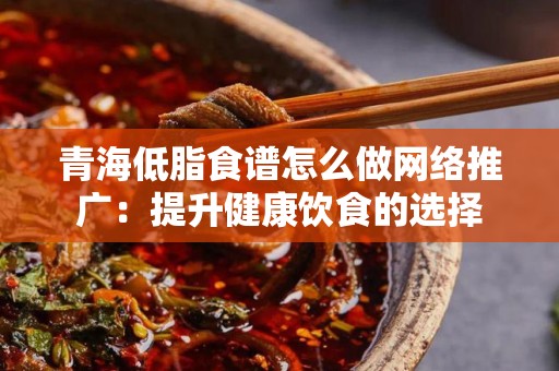 青海低脂食谱怎么做网络推广：提升健康饮食的选择