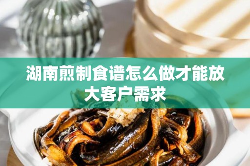 湖南煎制食谱怎么做才能放大客户需求