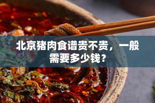 北京猪肉食谱贵不贵，一般需要多少钱？