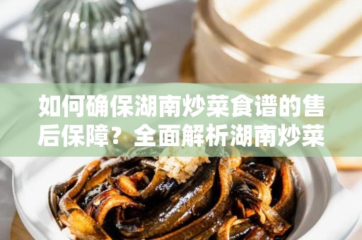 如何确保湖南炒菜食谱的售后保障？全面解析湖南炒菜食谱售后保障一般有哪些