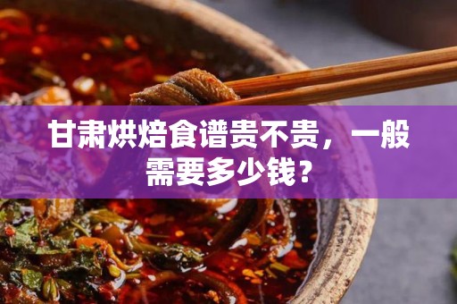 甘肃烘焙食谱贵不贵，一般需要多少钱？