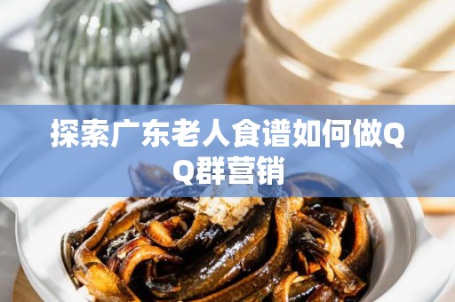 探索广东老人食谱如何做QQ群营销