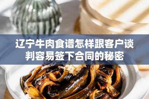 辽宁牛肉食谱怎样跟客户谈判容易签下合同的秘密