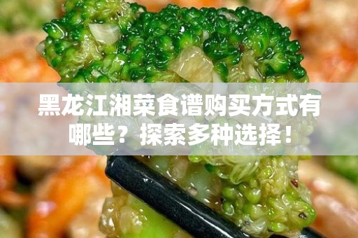 黑龙江湘菜食谱购买方式有哪些？探索多种选择！