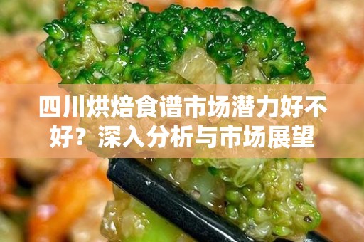 四川烘焙食谱市场潜力好不好？深入分析与市场展望