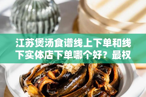 江苏煲汤食谱线上下单和线下实体店下单哪个好？最权威的比较分析
