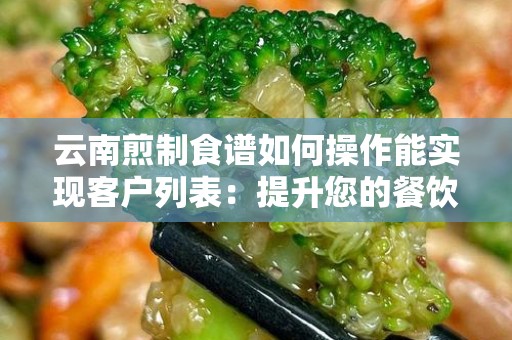 云南煎制食谱如何操作能实现客户列表：提升您的餐饮营销策略