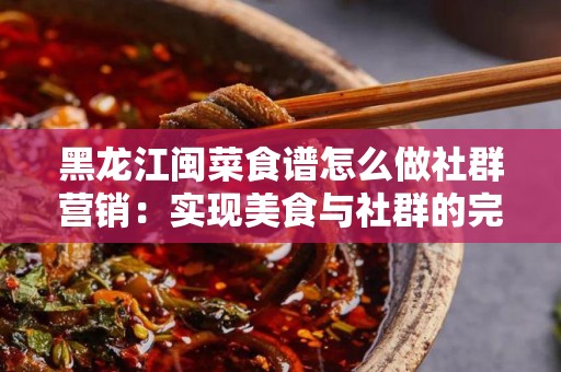 黑龙江闽菜食谱怎么做社群营销：实现美食与社群的完美结合
