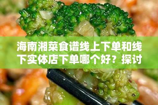 海南湘菜食谱线上下单和线下实体店下单哪个好？探讨购物方式之优劣