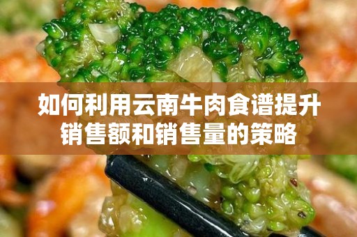 如何利用云南牛肉食谱提升销售额和销售量的策略
