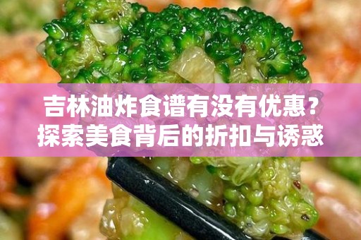 吉林油炸食谱有没有优惠？探索美食背后的折扣与诱惑
