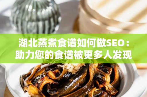 湖北蒸煮食谱如何做SEO：助力您的食谱被更多人发现