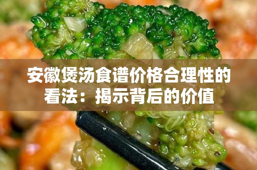 安徽煲汤食谱价格合理性的看法：揭示背后的价值