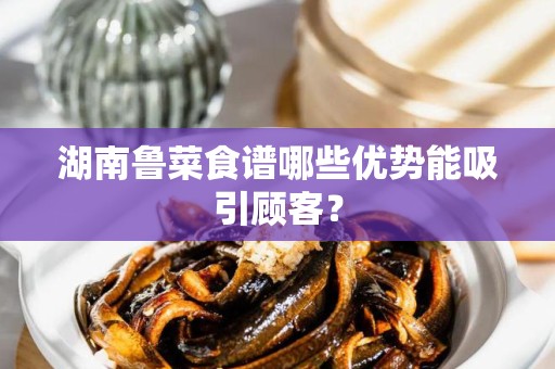 湖南鲁菜食谱哪些优势能吸引顾客？
