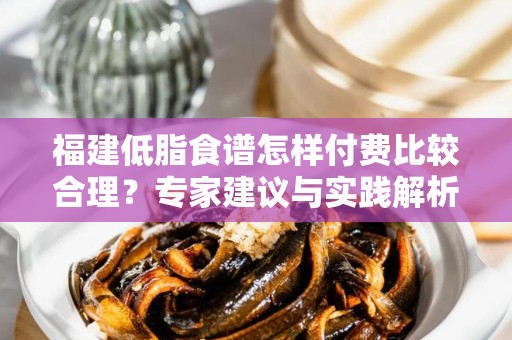 福建低脂食谱怎样付费比较合理？专家建议与实践解析
