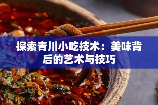 探索青川小吃技术：美味背后的艺术与技巧