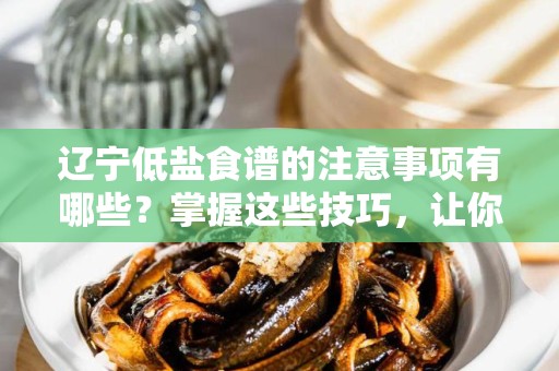 辽宁低盐食谱的注意事项有哪些？掌握这些技巧，让你更健康！
