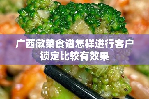 广西徽菜食谱怎样进行客户锁定比较有效果