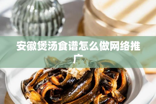 安徽煲汤食谱怎么做网络推广