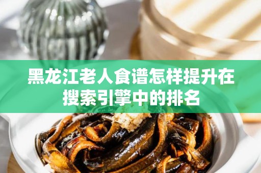 黑龙江老人食谱怎样提升在搜索引擎中的排名