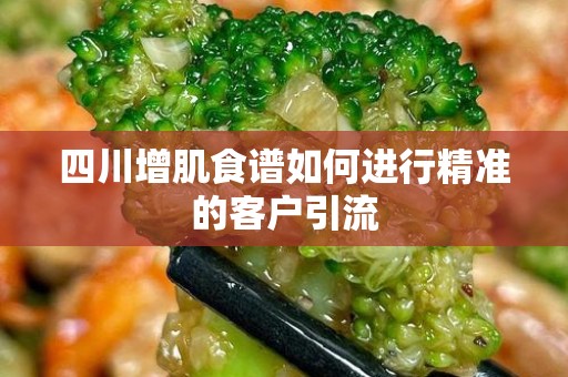 四川增肌食谱如何进行精准的客户引流