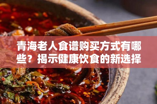 青海老人食谱购买方式有哪些？揭示健康饮食的新选择