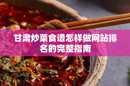甘肃炒菜食谱怎样做网站排名的完整指南