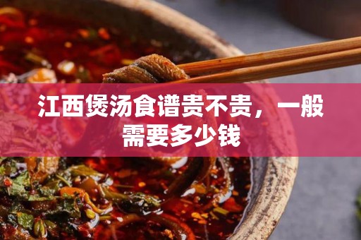 江西煲汤食谱贵不贵，一般需要多少钱