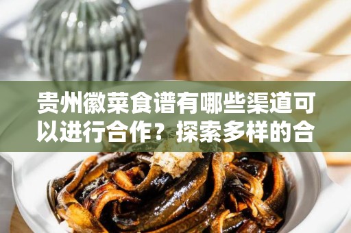 贵州徽菜食谱有哪些渠道可以进行合作？探索多样的合作模式