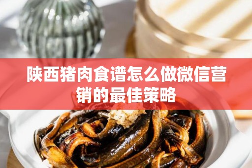 陕西猪肉食谱怎么做微信营销的最佳策略