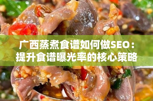 广西蒸煮食谱如何做SEO：提升食谱曝光率的核心策略