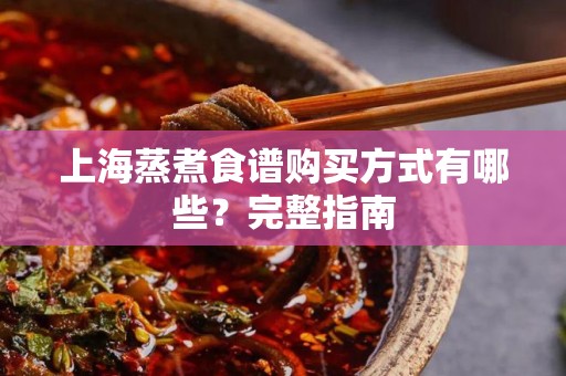 上海蒸煮食谱购买方式有哪些？完整指南