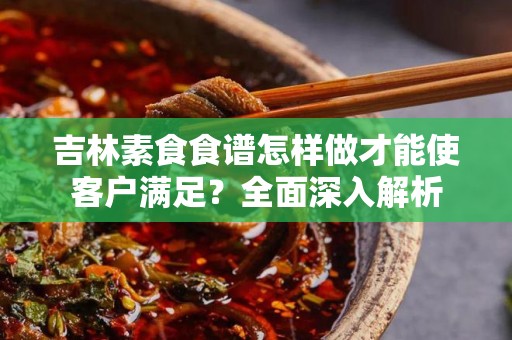 吉林素食食谱怎样做才能使客户满足？全面深入解析