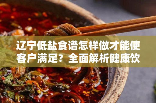辽宁低盐食谱怎样做才能使客户满足？全面解析健康饮食之道