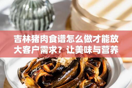 吉林猪肉食谱怎么做才能放大客户需求？让美味与营养完美结合
