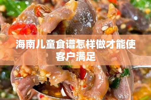 海南儿童食谱怎样做才能使客户满足