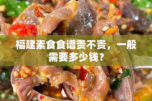 福建素食食谱贵不贵，一般需要多少钱？