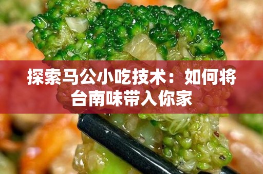 探索马公小吃技术：如何将台南味带入你家