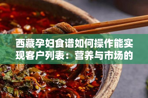 西藏孕妇食谱如何操作能实现客户列表：营养与市场的结合