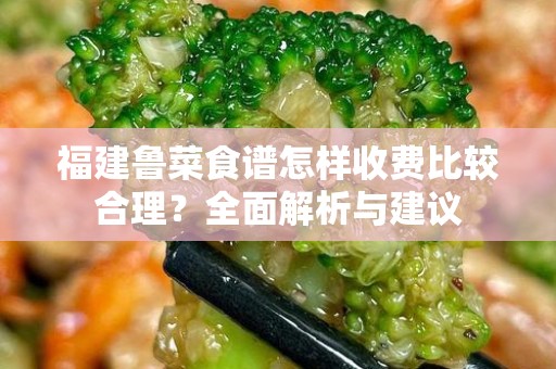 福建鲁菜食谱怎样收费比较合理？全面解析与建议