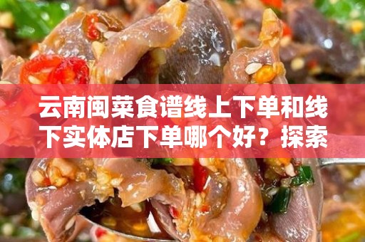 云南闽菜食谱线上下单和线下实体店下单哪个好？探索美食购物的最佳选择