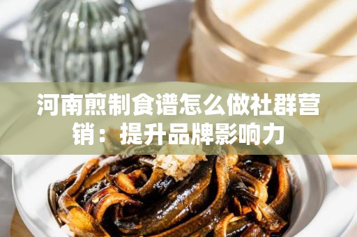 河南煎制食谱怎么做社群营销：提升品牌影响力