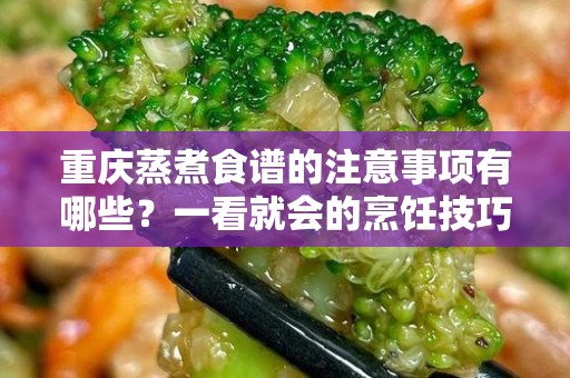重庆蒸煮食谱的注意事项有哪些？一看就会的烹饪技巧分享