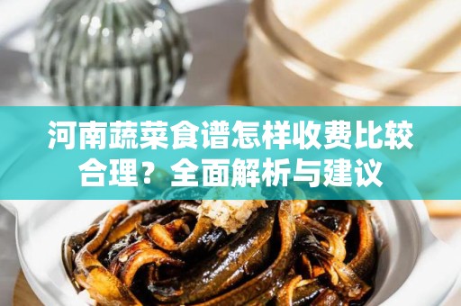 河南蔬菜食谱怎样收费比较合理？全面解析与建议