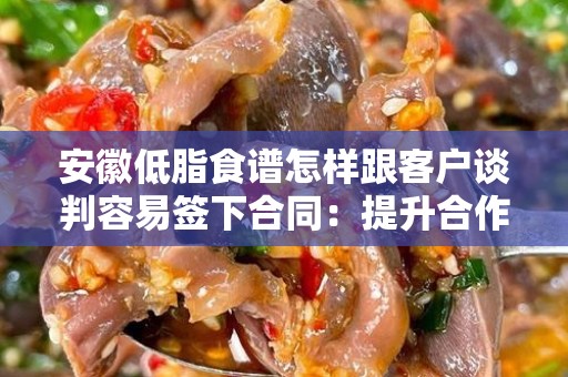 安徽低脂食谱怎样跟客户谈判容易签下合同：提升合作成功率的秘诀