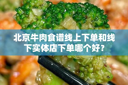 北京牛肉食谱线上下单和线下实体店下单哪个好？