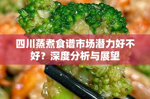 四川蒸煮食谱市场潜力好不好？深度分析与展望