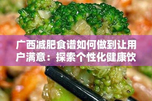 广西减肥食谱如何做到让用户满意：探索个性化健康饮食的奥秘