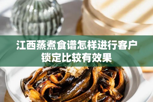 江西蒸煮食谱怎样进行客户锁定比较有效果